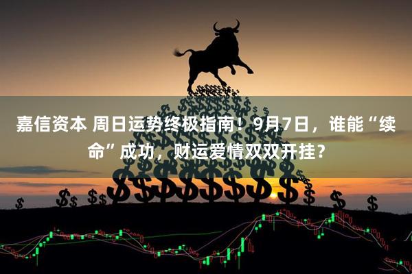 嘉信资本 周日运势终极指南！9月7日，谁能“续命”成功，财运爱情双双开挂？