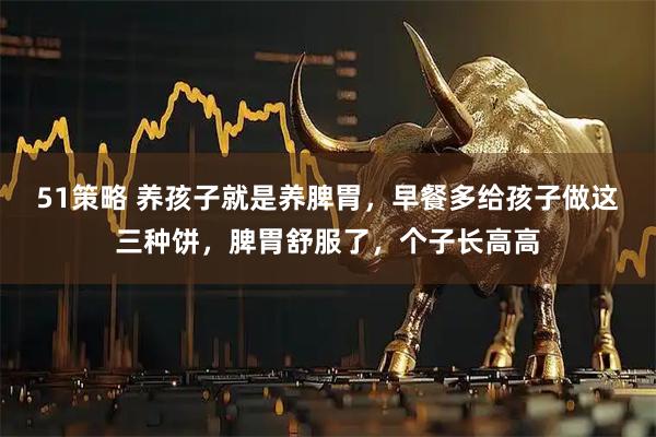 51策略 养孩子就是养脾胃，早餐多给孩子做这三种饼，脾胃舒服了，个子长高高