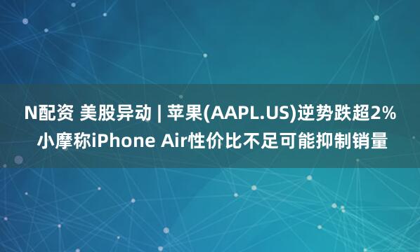 N配资 美股异动 | 苹果(AAPL.US)逆势跌超2% 小摩称iPhone Air性价比不足可能抑制销量