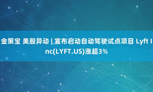 金策宝 美股异动 | 宣布启动自动驾驶试点项目 Lyft Inc(LYFT.US)涨超3%