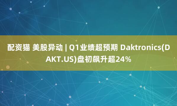 配资猫 美股异动 | Q1业绩超预期 Daktronics(DAKT.US)盘初飙升超24%