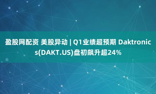 盈股网配资 美股异动 | Q1业绩超预期 Daktronics(DAKT.US)盘初飙升超24%