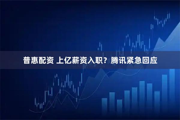 普惠配资 上亿薪资入职？腾讯紧急回应