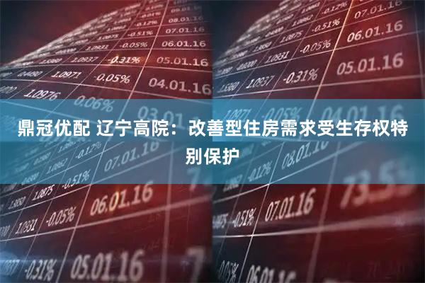 鼎冠优配 辽宁高院：改善型住房需求受生存权特别保护