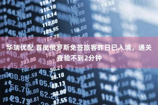 华瑞优配 首批俄罗斯免签旅客昨日已入境，通关查验不到2分钟