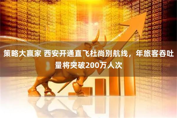策略大赢家 西安开通直飞杜尚别航线，年旅客吞吐量将突破200万人次