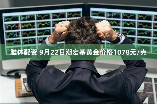 雅休配资 9月22日潮宏基黄金价格1078元/克