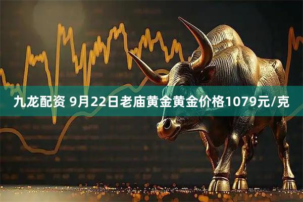 九龙配资 9月22日老庙黄金黄金价格1079元/克