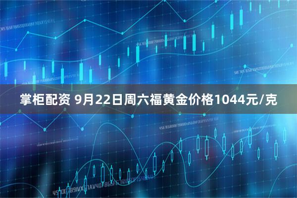 掌柜配资 9月22日周六福黄金价格1044元/克