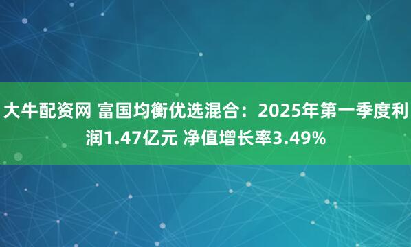 大牛配资网 富国均衡优选混合：2025年第一季度利润1.47亿元 净值增长率3.49%