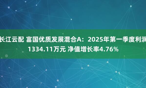 长江云配 富国优质发展混合A：2025年第一季度利润1334.11万元 净值增长率4.76%