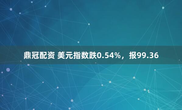 鼎冠配资 美元指数跌0.54%，报99.36