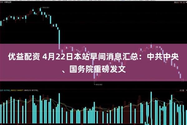 优益配资 4月22日本站早间消息汇总：中共中央、国务院重磅发文