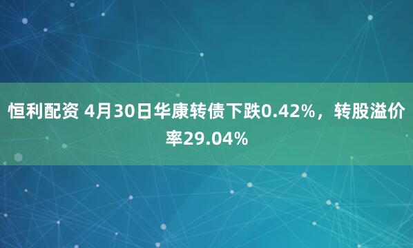 恒利配资 4月30日华康转债下跌0.42%，转股溢价率29.04%