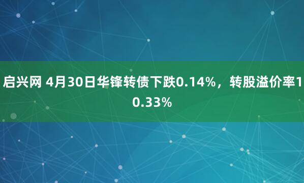 启兴网 4月30日华锋转债下跌0.14%，转股溢价率10.33%