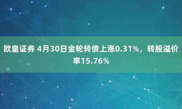 欧皇证券 4月30日金轮转债上涨0.31%，转股溢价率15.76%