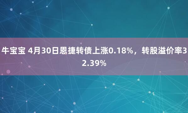牛宝宝 4月30日恩捷转债上涨0.18%，转股溢价率32.39%