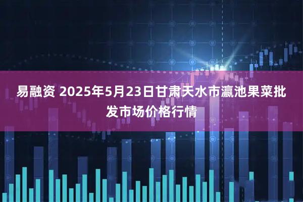 易融资 2025年5月23日甘肃天水市瀛池果菜批发市场价格行情