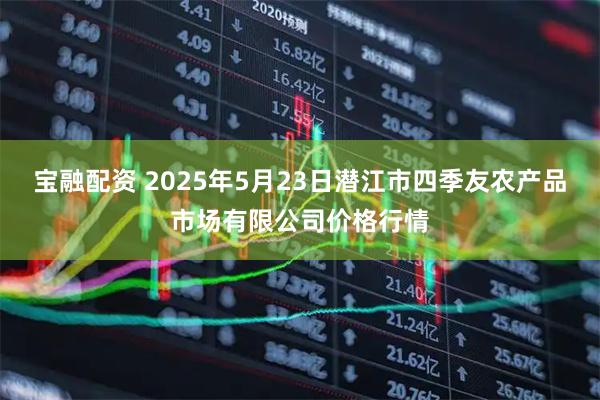 宝融配资 2025年5月23日潜江市四季友农产品市场有限公司价格行情