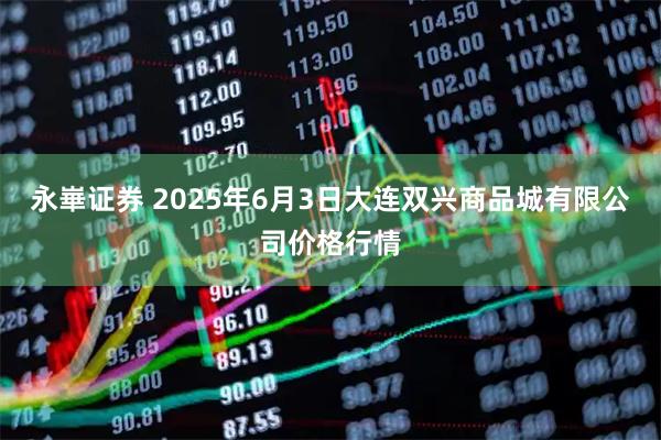 永崋证券 2025年6月3日大连双兴商品城有限公司价格行情