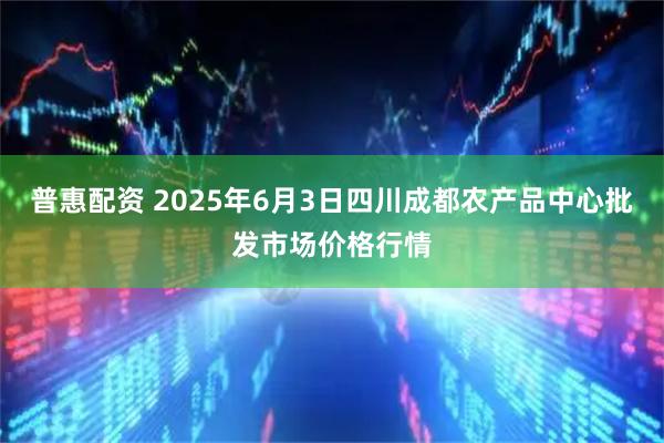 普惠配资 2025年6月3日四川成都农产品中心批发市场价格行情