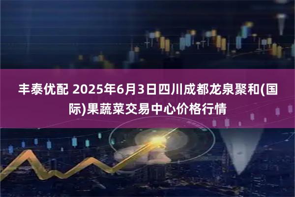丰泰优配 2025年6月3日四川成都龙泉聚和(国际)果蔬菜交易中心价格行情