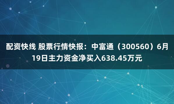配资快线 股票行情快报：中富通（300560）6月19日主力资金净买入638.45万元