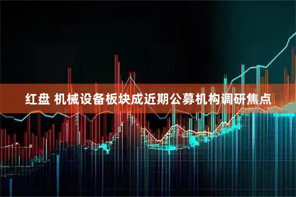 红盘 机械设备板块成近期公募机构调研焦点