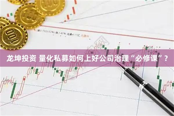 龙坤投资 量化私募如何上好公司治理“必修课”？