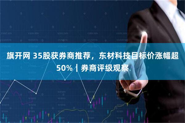 旗开网 35股获券商推荐，东材科技目标价涨幅超50%｜券商评级观察