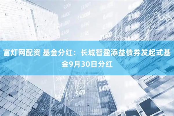富灯网配资 基金分红：长城智盈添益债券发起式基金9月30日分红