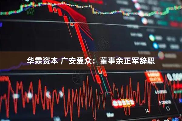 华霖资本 广安爱众：董事余正军辞职