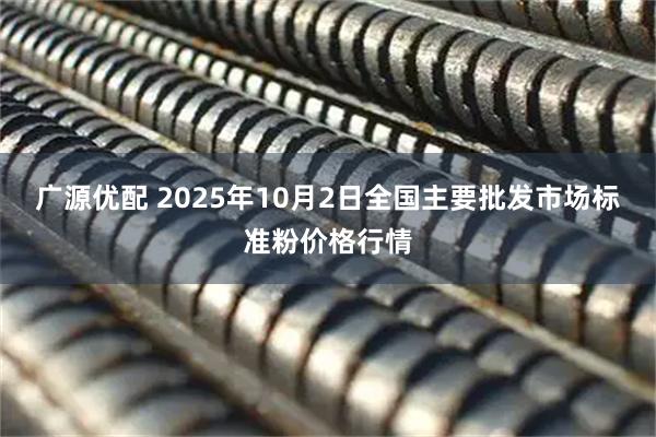 广源优配 2025年10月2日全国主要批发市场标准粉价格行情