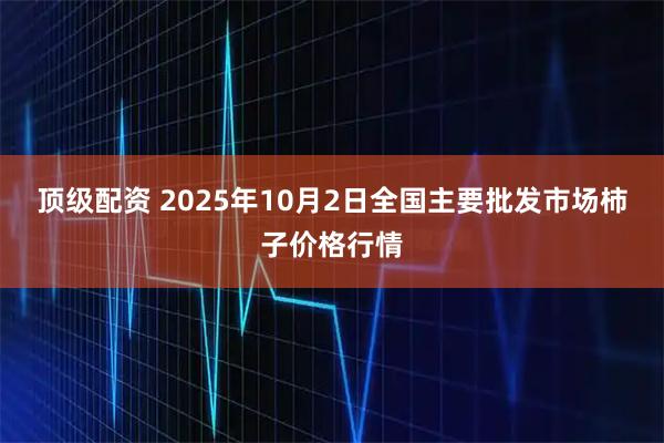 顶级配资 2025年10月2日全国主要批发市场柿子价格行情
