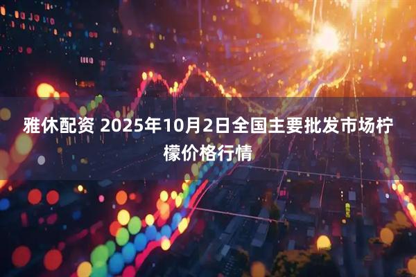 雅休配资 2025年10月2日全国主要批发市场柠檬价格行情