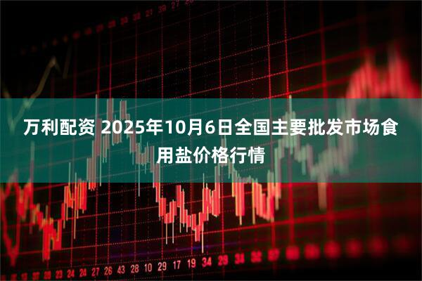 万利配资 2025年10月6日全国主要批发市场食用盐价格行情