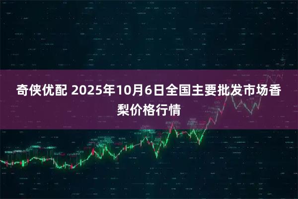 奇侠优配 2025年10月6日全国主要批发市场香梨价格行情