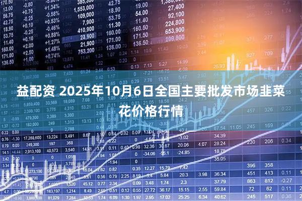 益配资 2025年10月6日全国主要批发市场韭菜花价格行情