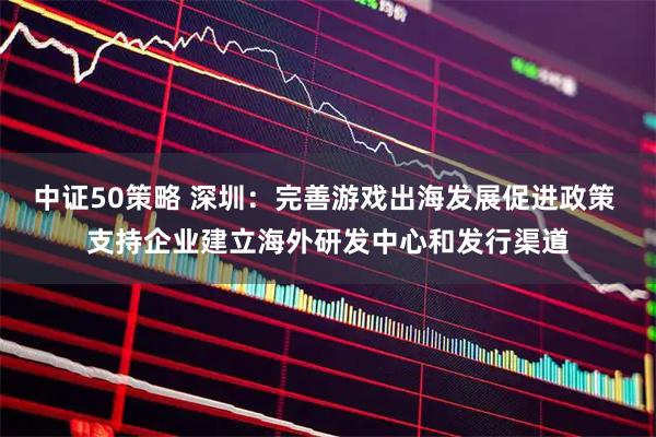 中证50策略 深圳：完善游戏出海发展促进政策 支持企业建立海外研发中心和发行渠道