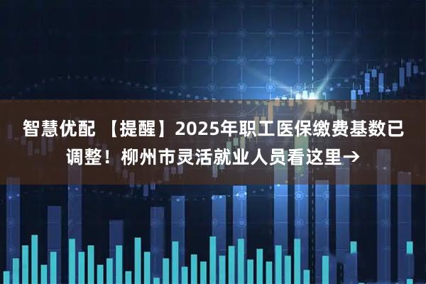 智慧优配 【提醒】2025年职工医保缴费基数已调整！柳州市灵活就业人员看这里→