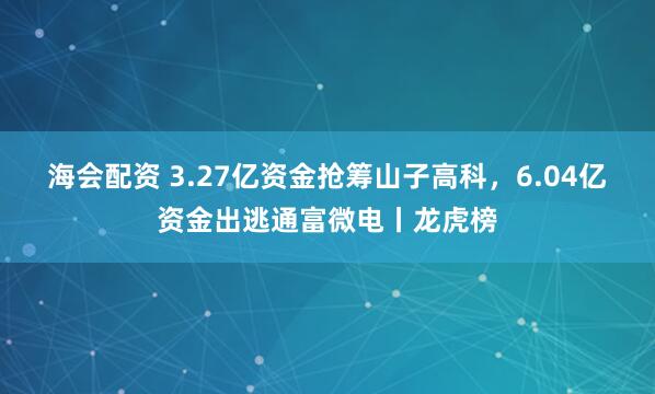 海会配资 3.27亿资金抢筹山子高科，6.04亿资金出逃通富微电丨龙虎榜