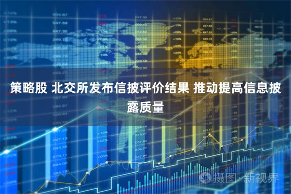 策略股 北交所发布信披评价结果 推动提高信息披露质量