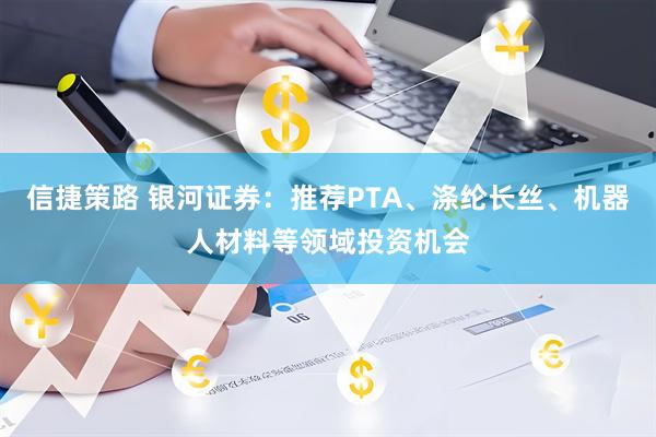 信捷策路 银河证券：推荐PTA、涤纶长丝、机器人材料等领域投资机会