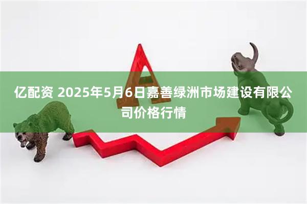 亿配资 2025年5月6日嘉善绿洲市场建设有限公司价格行情