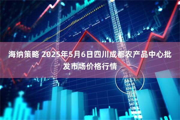 海纳策略 2025年5月6日四川成都农产品中心批发市场价格行情