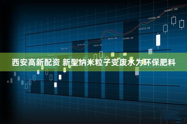 西安高新配资 新型纳米粒子变废水为环保肥料