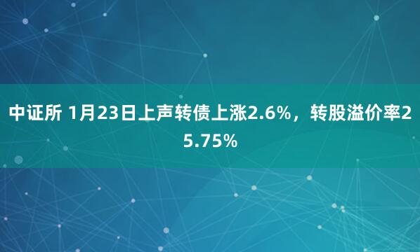 中证所 1月23日上声转债上涨2.6%，转股溢价率25.75%