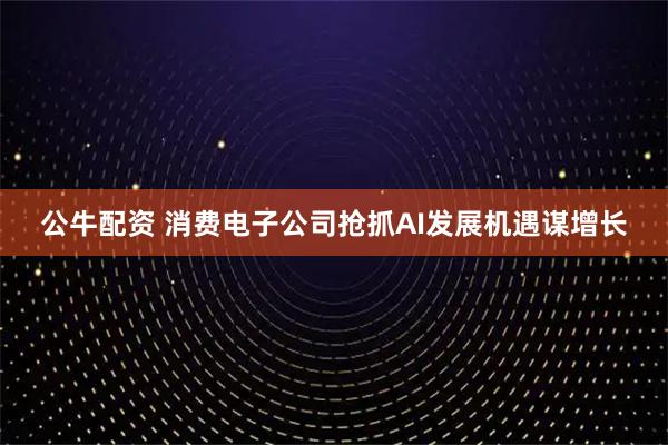 公牛配资 消费电子公司抢抓AI发展机遇谋增长