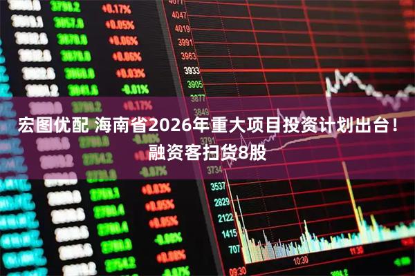 宏图优配 海南省2026年重大项目投资计划出台！融资客扫货8股