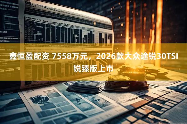 鑫恒盈配资 7558万元，2026款大众途锐30TSI锐臻版上市
